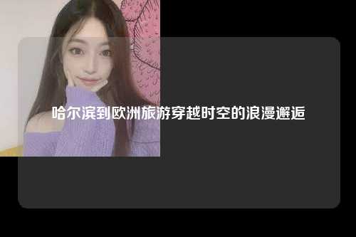 哈尔滨到欧洲旅游穿越时空的浪漫邂逅